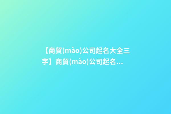 【商貿(mào)公司起名大全三字】商貿(mào)公司起名大全  給商貿(mào)公司起名要注意-第1張-公司起名-玄機(jī)派